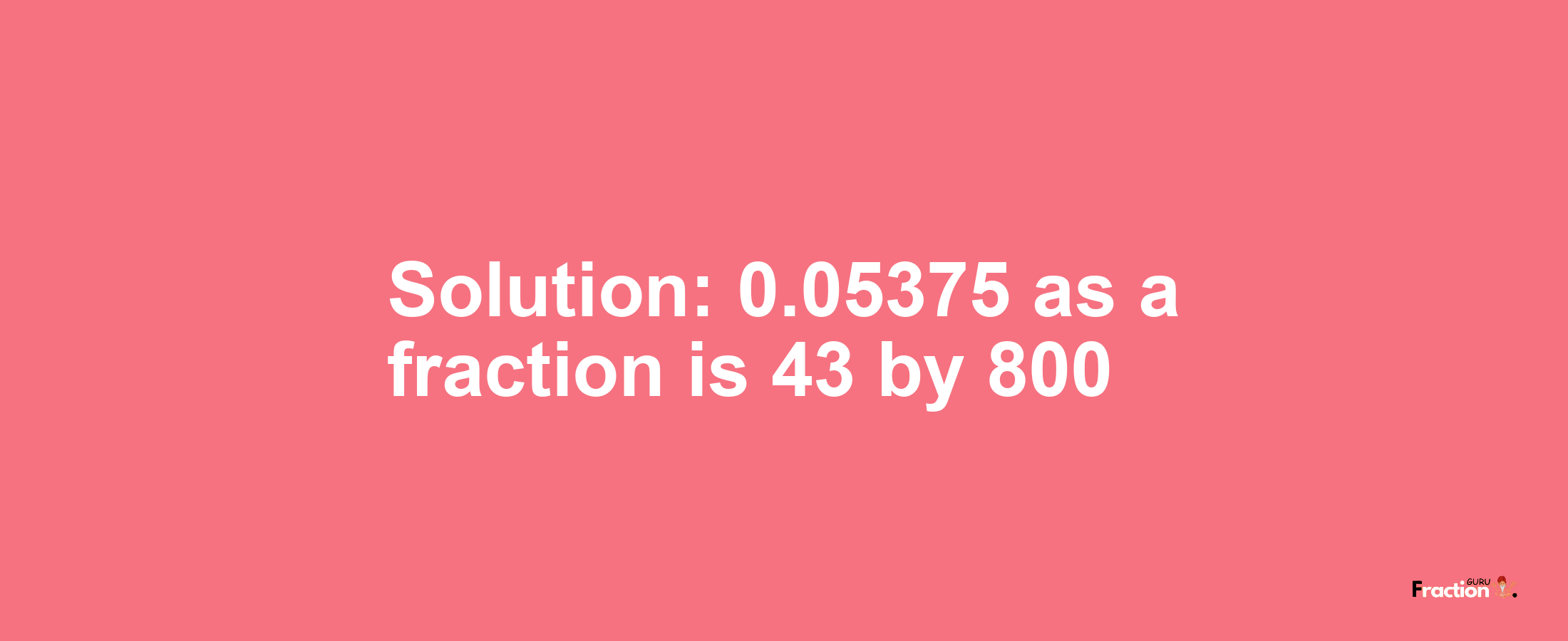 Solution:0.05375 as a fraction is 43/800